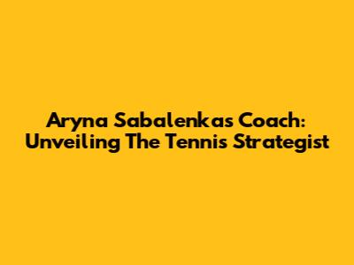 Aryna Sabalenka's Coach: Unveiling The Tennis Strategist