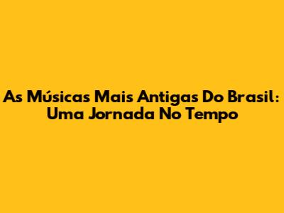 As Músicas Mais Antigas Do Brasil: Uma Jornada No Tempo