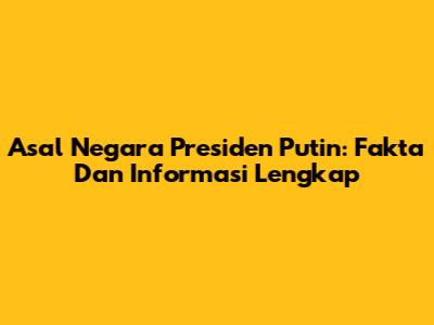 Asal Negara Presiden Putin: Fakta Dan Informasi Lengkap
