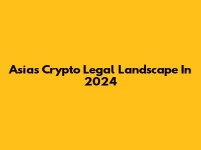 Asia's Crypto Legal Landscape In 2024
