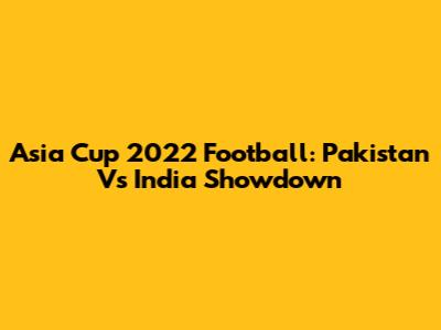 Asia Cup 2022 Football: Pakistan Vs India Showdown