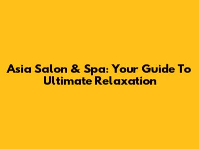 Asia Salon & Spa: Your Guide To Ultimate Relaxation