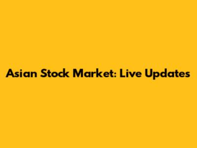 Asian Stock Market: Live Updates