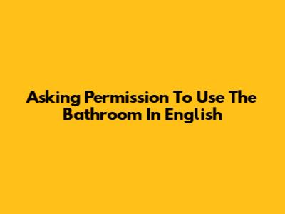 Asking Permission To Use The Bathroom In English