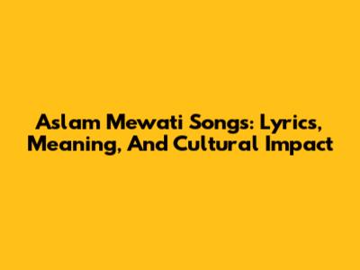 Aslam Mewati Songs: Lyrics, Meaning, And Cultural Impact