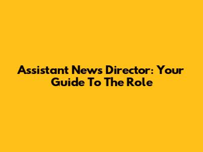 Assistant News Director: Your Guide To The Role