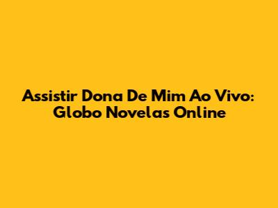 Assistir Dona De Mim Ao Vivo: Globo Novelas Online