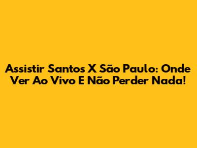Assistir Santos X São Paulo: Onde Ver Ao Vivo E Não Perder Nada!