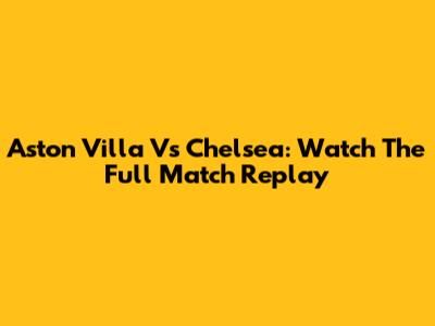 Aston Villa Vs Chelsea: Watch The Full Match Replay
