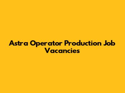 Astra Operator Production Job Vacancies