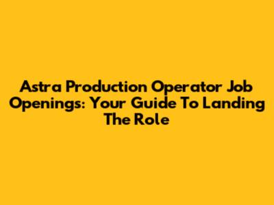 Astra Production Operator Job Openings: Your Guide To Landing The Role