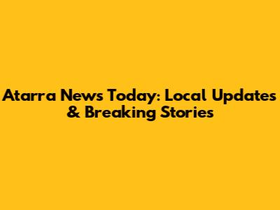 Atarra News Today: Local Updates & Breaking Stories