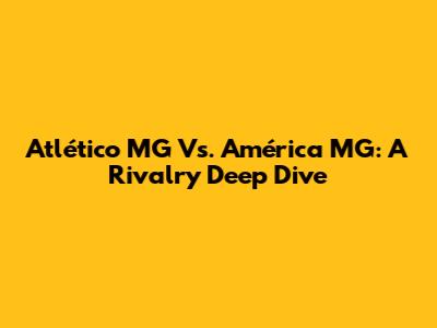Atlético MG Vs. América MG: A Rivalry Deep Dive