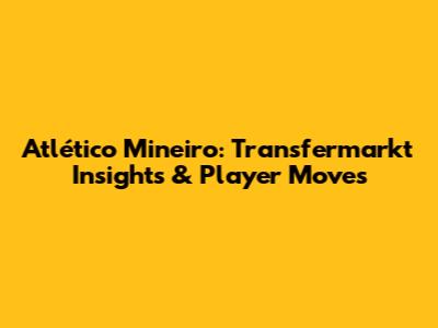 Atlético Mineiro: Transfermarkt Insights & Player Moves