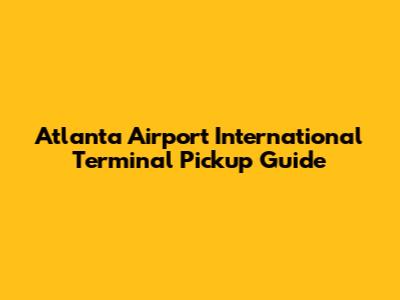Atlanta Airport International Terminal Pickup Guide