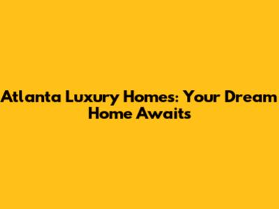 Atlanta Luxury Homes: Your Dream Home Awaits