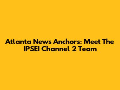 Atlanta News Anchors: Meet The IPSEI Channel 2 Team