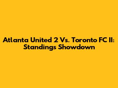Atlanta United 2 Vs. Toronto FC II: Standings Showdown