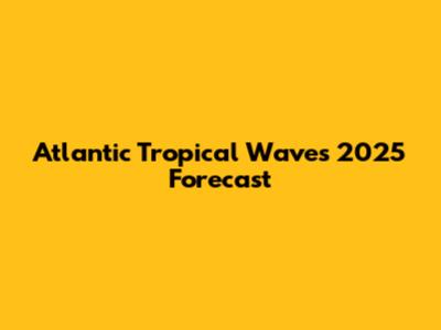 Atlantic Tropical Waves 2025 Forecast