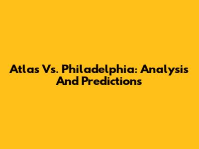 Atlas Vs. Philadelphia: Analysis And Predictions
