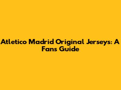 Atletico Madrid Original Jerseys: A Fan's Guide