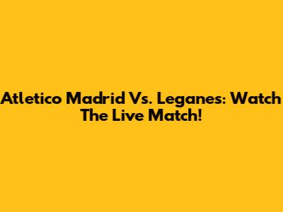 Atletico Madrid Vs. Leganes: Watch The Live Match!