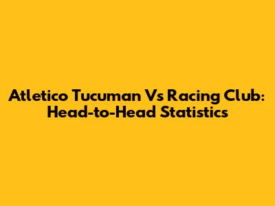 Atletico Tucuman Vs Racing Club: Head-to-Head Statistics