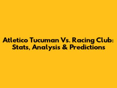 Atletico Tucuman Vs. Racing Club: Stats, Analysis & Predictions