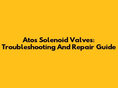 Atos Solenoid Valves: Troubleshooting And Repair Guide