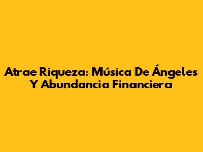 Atrae Riqueza: Música De Ángeles Y Abundancia Financiera