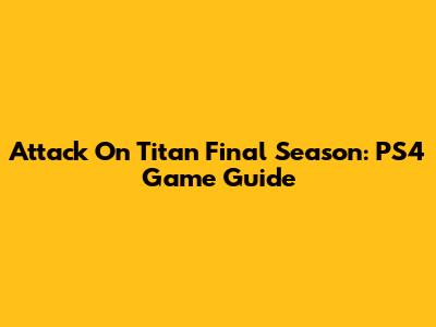 Attack On Titan Final Season: PS4 Game Guide