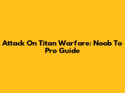 Attack On Titan Warfare: Noob To Pro Guide