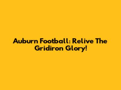 Auburn Football: Relive The Gridiron Glory!