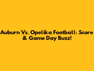Auburn Vs. Opelika Football: Score & Game Day Buzz!