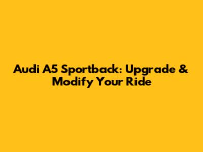 Audi A5 Sportback: Upgrade & Modify Your Ride
