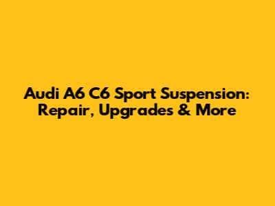 Audi A6 C6 Sport Suspension: Repair, Upgrades & More