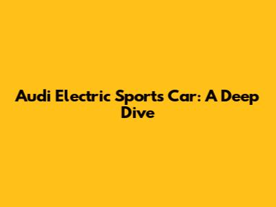 Audi Electric Sports Car: A Deep Dive