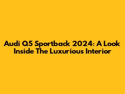 Audi Q5 Sportback 2024: A Look Inside The Luxurious Interior