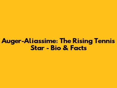Auger-Aliassime: The Rising Tennis Star - Bio & Facts