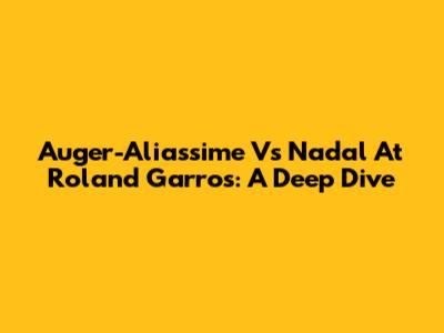 Auger-Aliassime Vs Nadal At Roland Garros: A Deep Dive