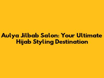 Aulya Jilbab Salon: Your Ultimate Hijab Styling Destination