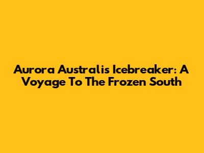 Aurora Australis Icebreaker: A Voyage To The Frozen South