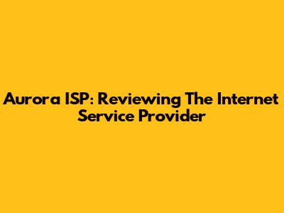 Aurora ISP: Reviewing The Internet Service Provider