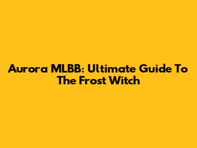 Aurora MLBB: Ultimate Guide To The Frost Witch