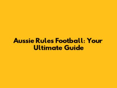 Aussie Rules Football: Your Ultimate Guide
