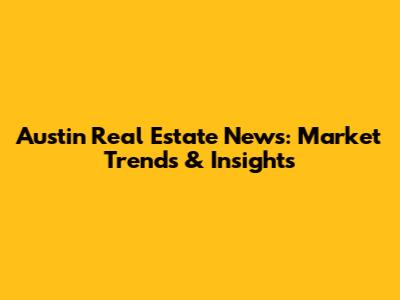 Austin Real Estate News: Market Trends & Insights