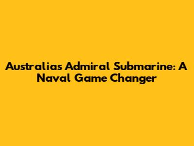 Australia's Admiral Submarine: A Naval Game Changer