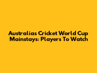 Australia's Cricket World Cup Mainstays: Players To Watch