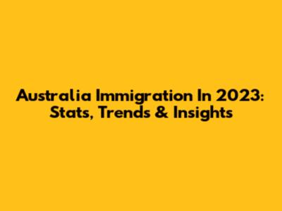 Australia Immigration In 2023: Stats, Trends & Insights