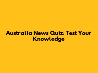 Australia News Quiz: Test Your Knowledge